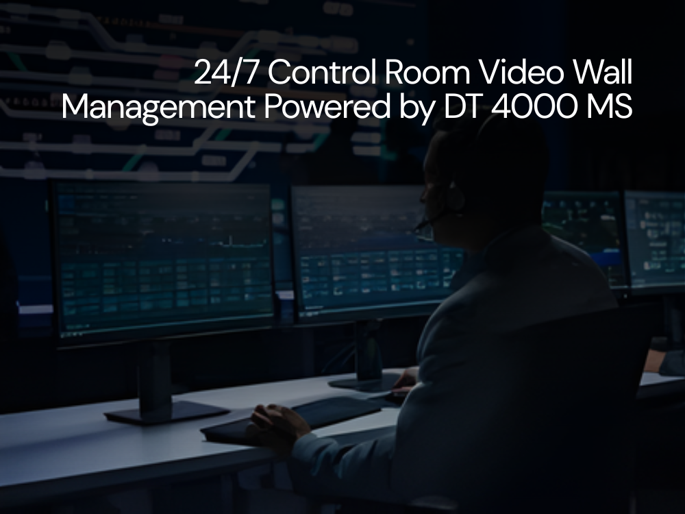 24/7 Control Room Video Wall Management Powered by DT 4000 MS